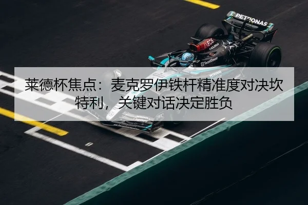 莱德杯焦点：麦克罗伊铁杆精准度对决坎特利，关键对话决定胜负